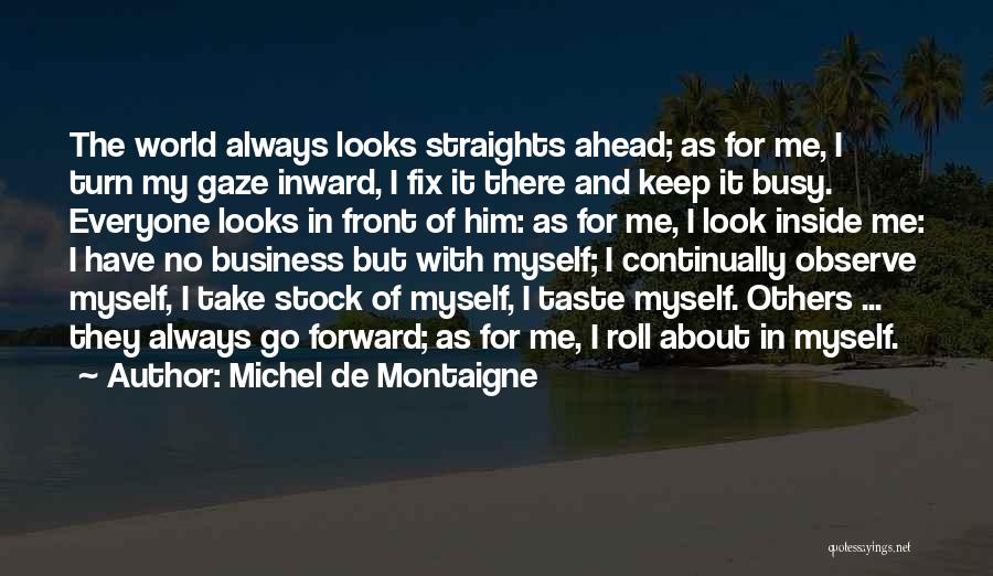 Michel De Montaigne Quotes: The World Always Looks Straights Ahead; As For Me, I Turn My Gaze Inward, I Fix It There And Keep