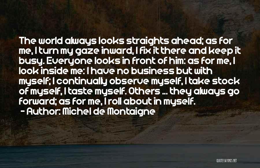 Michel De Montaigne Quotes: The World Always Looks Straights Ahead; As For Me, I Turn My Gaze Inward, I Fix It There And Keep
