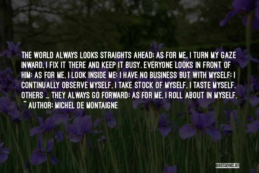 Michel De Montaigne Quotes: The World Always Looks Straights Ahead; As For Me, I Turn My Gaze Inward, I Fix It There And Keep