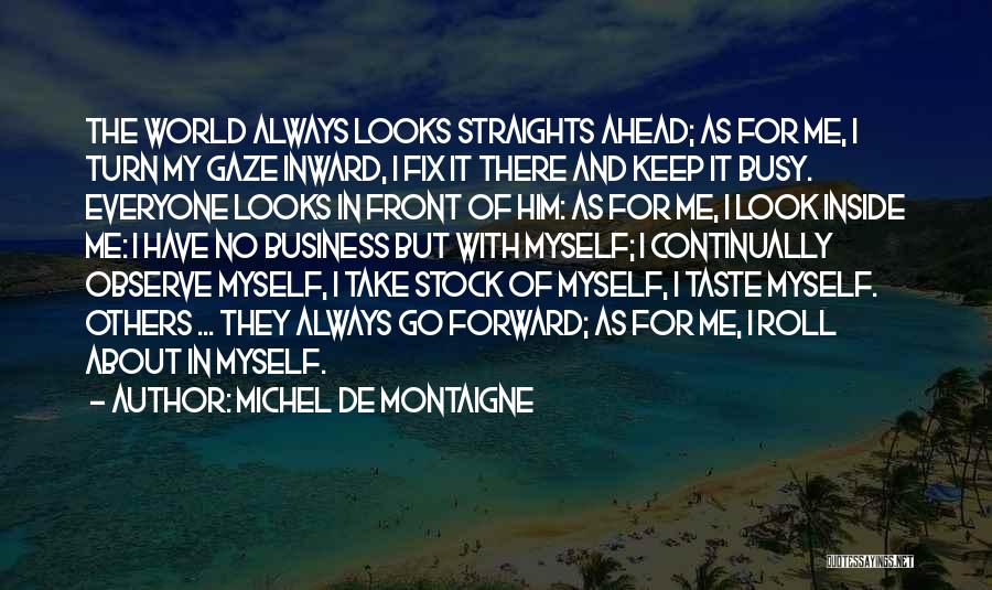 Michel De Montaigne Quotes: The World Always Looks Straights Ahead; As For Me, I Turn My Gaze Inward, I Fix It There And Keep