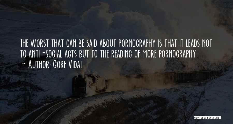 Gore Vidal Quotes: The Worst That Can Be Said About Pornography Is That It Leads Not To Anti-social Acts But To The Reading