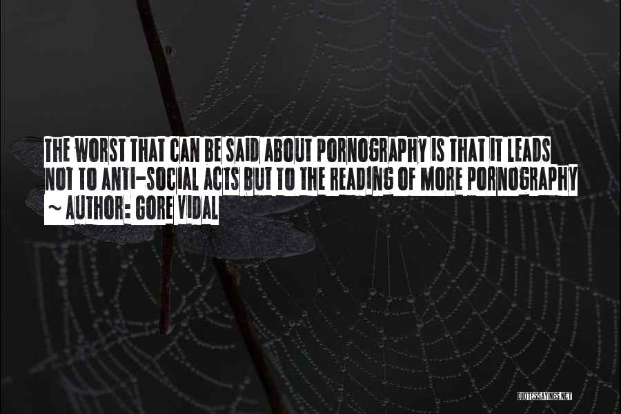 Gore Vidal Quotes: The Worst That Can Be Said About Pornography Is That It Leads Not To Anti-social Acts But To The Reading