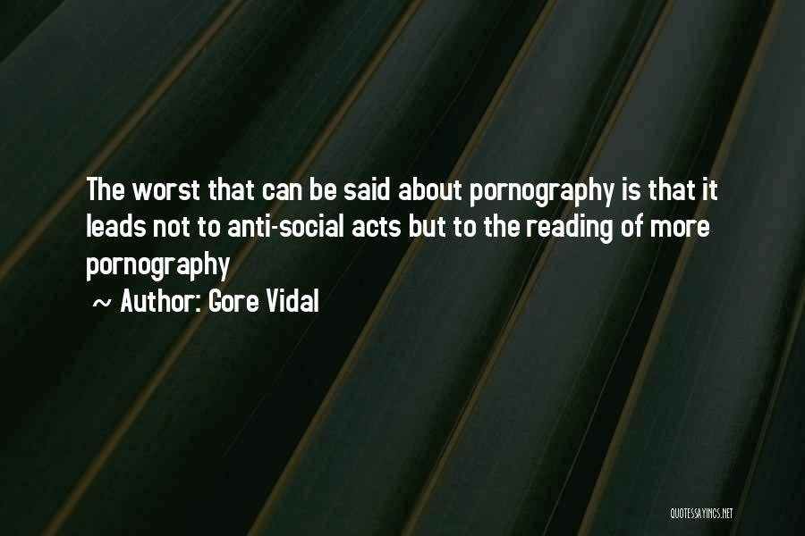 Gore Vidal Quotes: The Worst That Can Be Said About Pornography Is That It Leads Not To Anti-social Acts But To The Reading