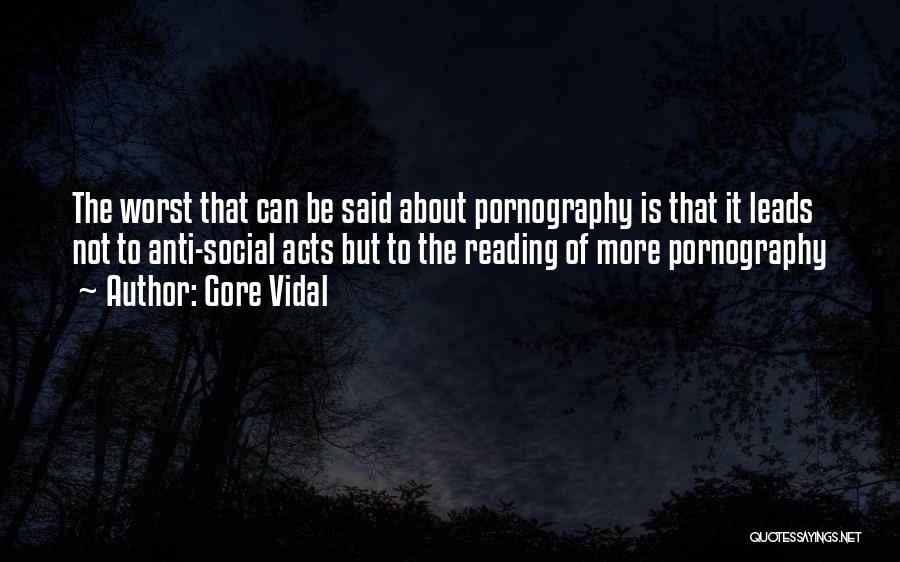 Gore Vidal Quotes: The Worst That Can Be Said About Pornography Is That It Leads Not To Anti-social Acts But To The Reading