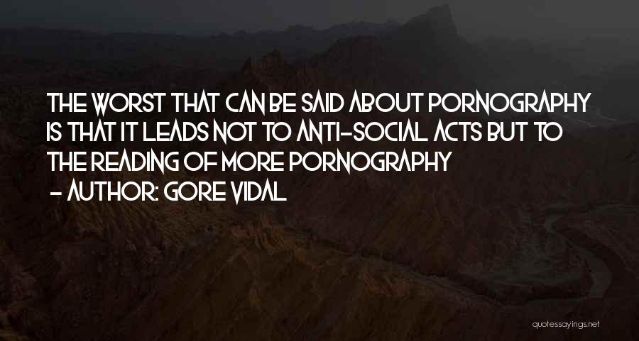 Gore Vidal Quotes: The Worst That Can Be Said About Pornography Is That It Leads Not To Anti-social Acts But To The Reading