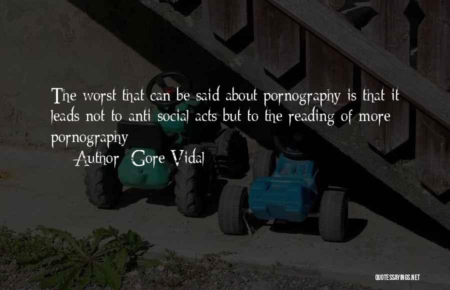 Gore Vidal Quotes: The Worst That Can Be Said About Pornography Is That It Leads Not To Anti-social Acts But To The Reading