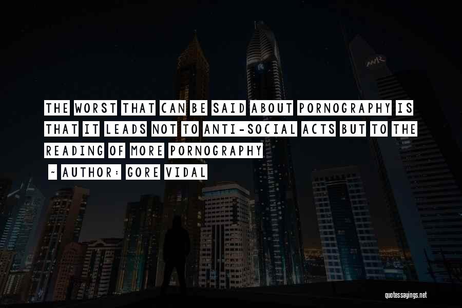 Gore Vidal Quotes: The Worst That Can Be Said About Pornography Is That It Leads Not To Anti-social Acts But To The Reading