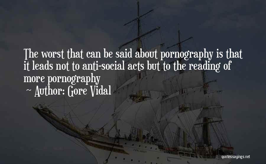 Gore Vidal Quotes: The Worst That Can Be Said About Pornography Is That It Leads Not To Anti-social Acts But To The Reading