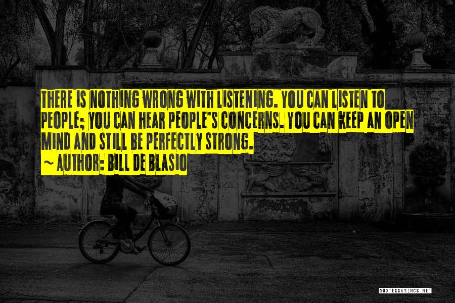 Bill De Blasio Quotes: There Is Nothing Wrong With Listening. You Can Listen To People; You Can Hear People's Concerns. You Can Keep An