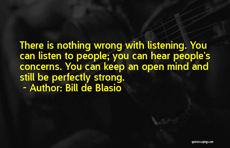 Bill De Blasio Quotes: There Is Nothing Wrong With Listening. You Can Listen To People; You Can Hear People's Concerns. You Can Keep An