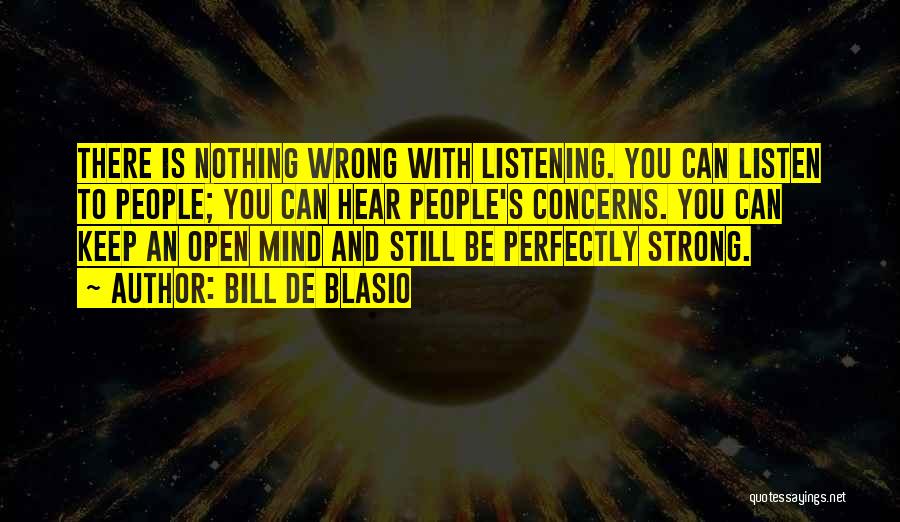 Bill De Blasio Quotes: There Is Nothing Wrong With Listening. You Can Listen To People; You Can Hear People's Concerns. You Can Keep An