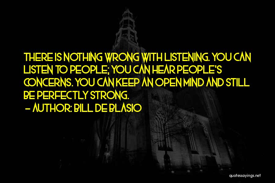 Bill De Blasio Quotes: There Is Nothing Wrong With Listening. You Can Listen To People; You Can Hear People's Concerns. You Can Keep An