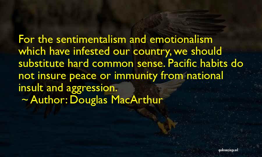 Douglas MacArthur Quotes: For The Sentimentalism And Emotionalism Which Have Infested Our Country, We Should Substitute Hard Common Sense. Pacific Habits Do Not