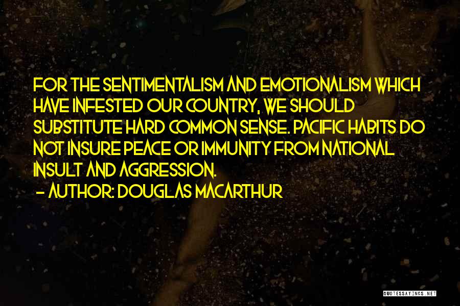 Douglas MacArthur Quotes: For The Sentimentalism And Emotionalism Which Have Infested Our Country, We Should Substitute Hard Common Sense. Pacific Habits Do Not