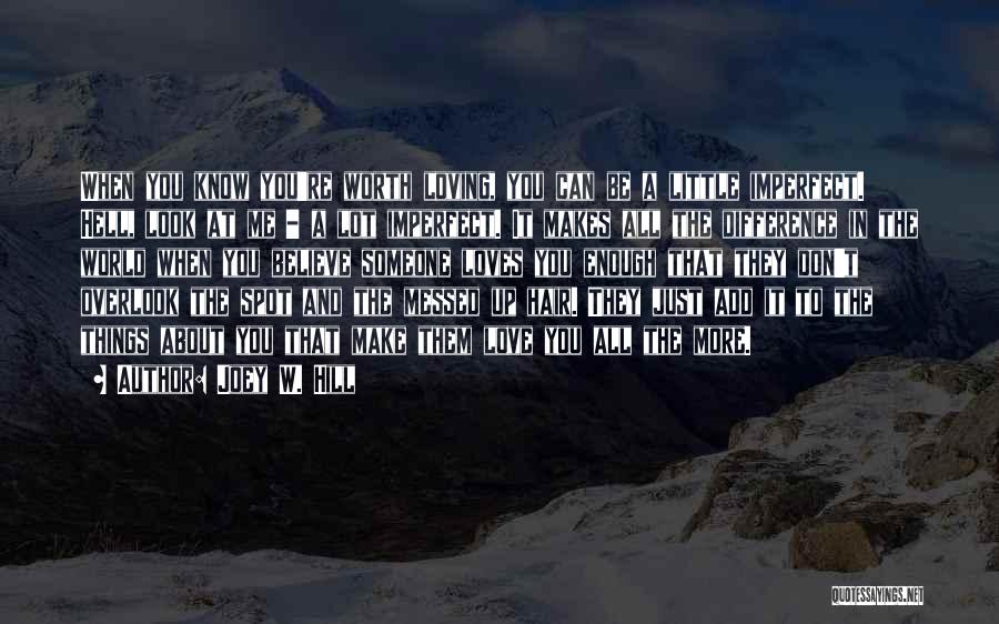 Joey W. Hill Quotes: When You Know You're Worth Loving, You Can Be A Little Imperfect. Hell, Look At Me - A Lot Imperfect.