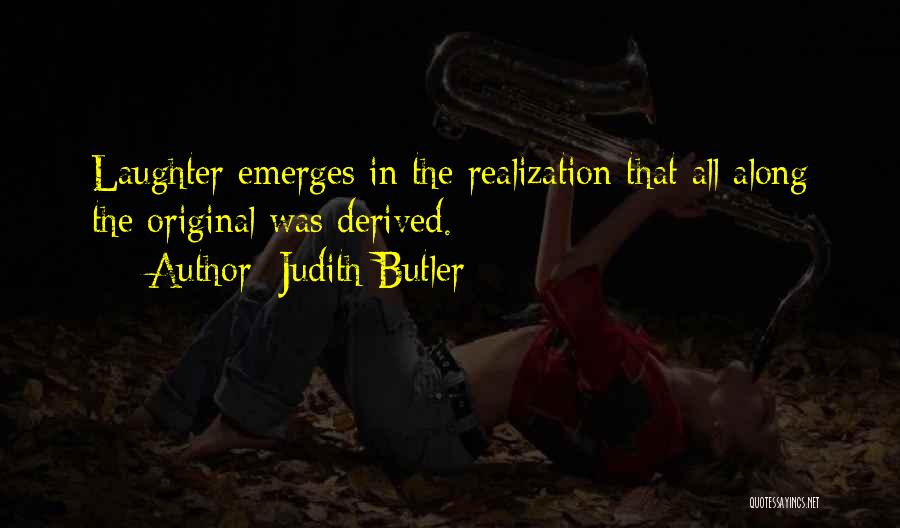 Judith Butler Quotes: Laughter Emerges In The Realization That All Along The Original Was Derived.