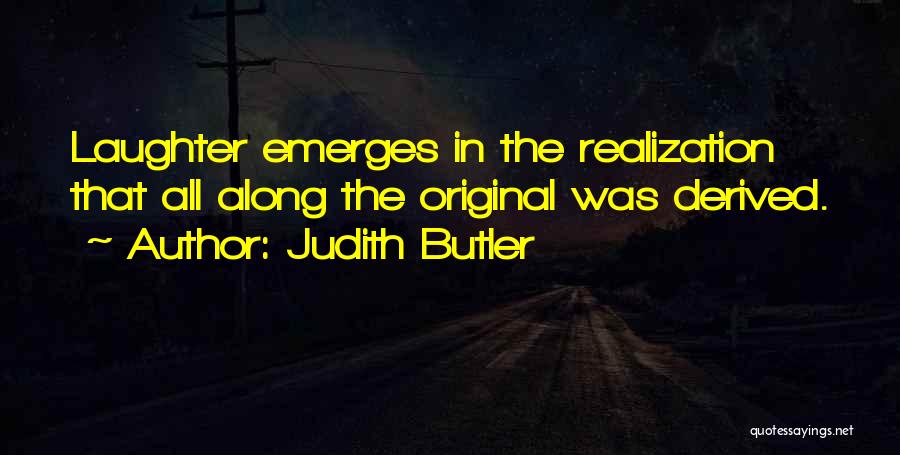 Judith Butler Quotes: Laughter Emerges In The Realization That All Along The Original Was Derived.