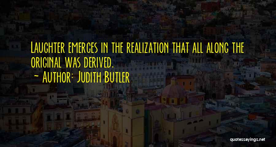 Judith Butler Quotes: Laughter Emerges In The Realization That All Along The Original Was Derived.