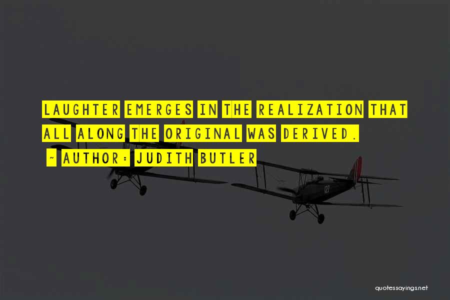 Judith Butler Quotes: Laughter Emerges In The Realization That All Along The Original Was Derived.