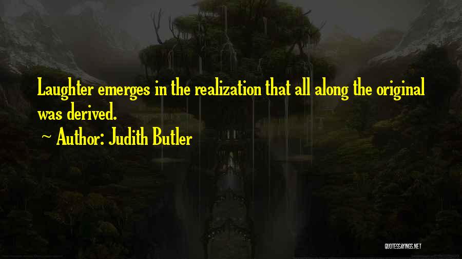 Judith Butler Quotes: Laughter Emerges In The Realization That All Along The Original Was Derived.