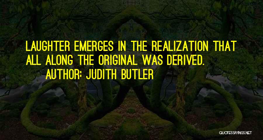 Judith Butler Quotes: Laughter Emerges In The Realization That All Along The Original Was Derived.