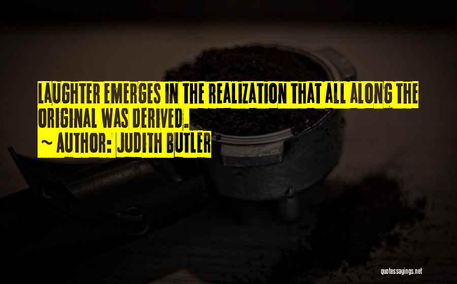 Judith Butler Quotes: Laughter Emerges In The Realization That All Along The Original Was Derived.
