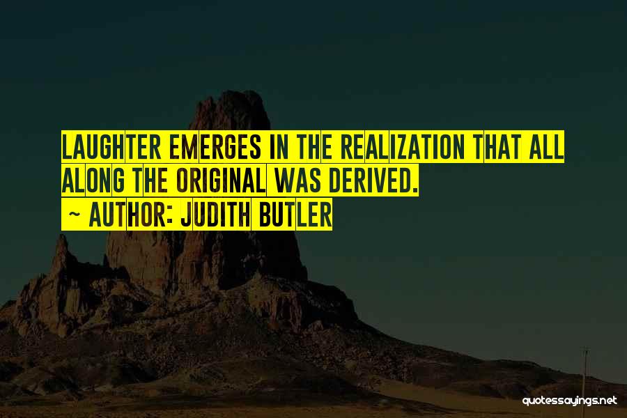 Judith Butler Quotes: Laughter Emerges In The Realization That All Along The Original Was Derived.