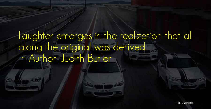 Judith Butler Quotes: Laughter Emerges In The Realization That All Along The Original Was Derived.