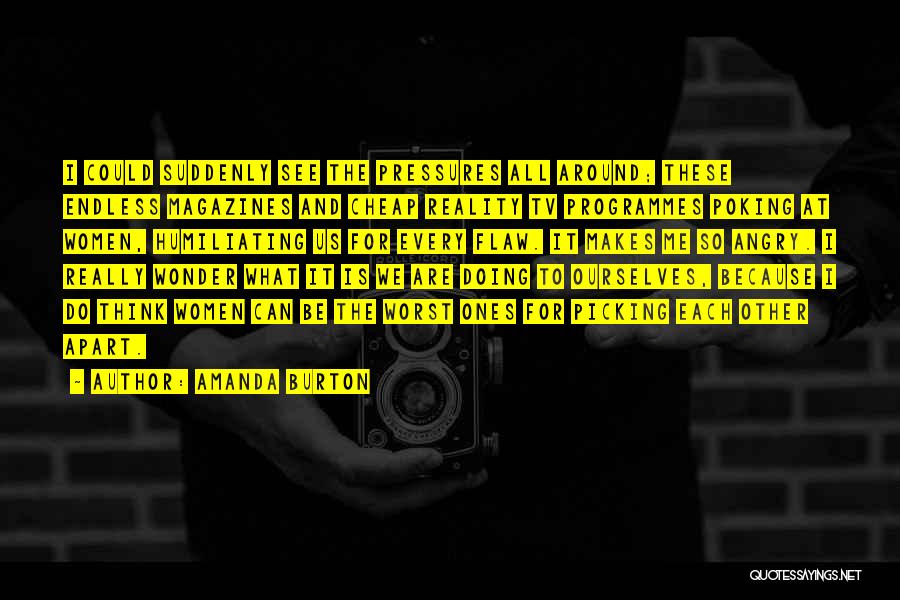 Amanda Burton Quotes: I Could Suddenly See The Pressures All Around; These Endless Magazines And Cheap Reality Tv Programmes Poking At Women, Humiliating