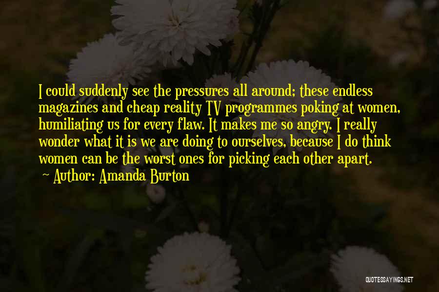 Amanda Burton Quotes: I Could Suddenly See The Pressures All Around; These Endless Magazines And Cheap Reality Tv Programmes Poking At Women, Humiliating