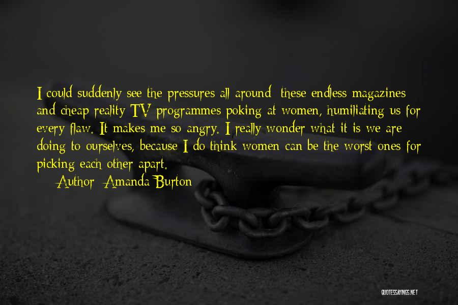 Amanda Burton Quotes: I Could Suddenly See The Pressures All Around; These Endless Magazines And Cheap Reality Tv Programmes Poking At Women, Humiliating