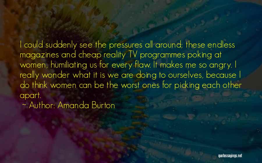 Amanda Burton Quotes: I Could Suddenly See The Pressures All Around; These Endless Magazines And Cheap Reality Tv Programmes Poking At Women, Humiliating