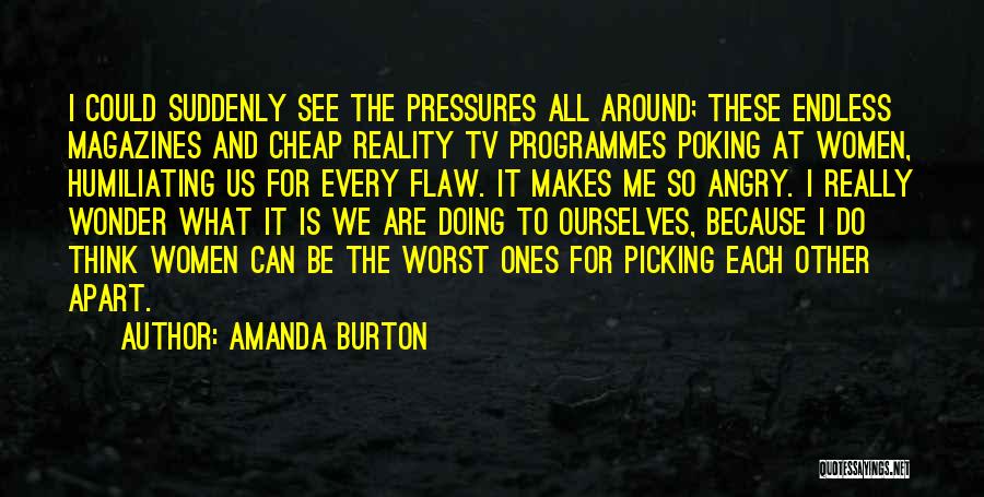 Amanda Burton Quotes: I Could Suddenly See The Pressures All Around; These Endless Magazines And Cheap Reality Tv Programmes Poking At Women, Humiliating