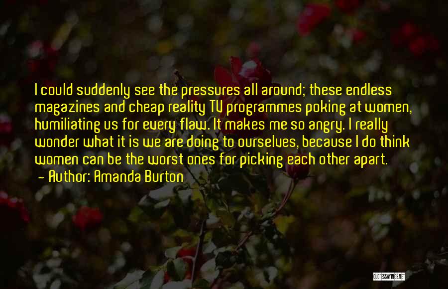 Amanda Burton Quotes: I Could Suddenly See The Pressures All Around; These Endless Magazines And Cheap Reality Tv Programmes Poking At Women, Humiliating