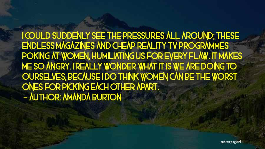 Amanda Burton Quotes: I Could Suddenly See The Pressures All Around; These Endless Magazines And Cheap Reality Tv Programmes Poking At Women, Humiliating