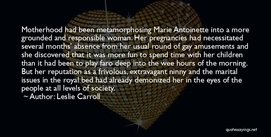 Leslie Carroll Quotes: Motherhood Had Been Metamorphosing Marie Antoinette Into A More Grounded And Responsible Woman. Her Pregnancies Had Necessitated Several Months' Absence