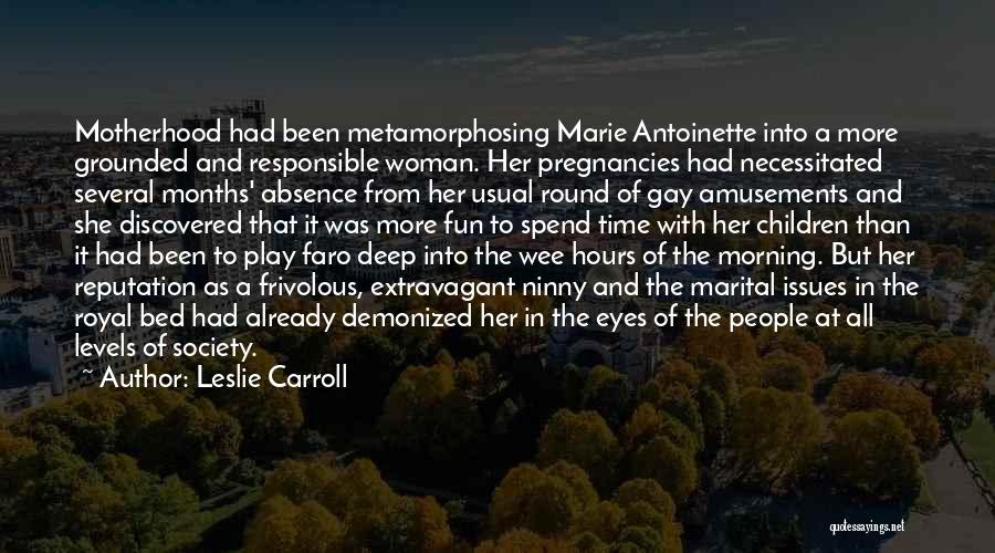 Leslie Carroll Quotes: Motherhood Had Been Metamorphosing Marie Antoinette Into A More Grounded And Responsible Woman. Her Pregnancies Had Necessitated Several Months' Absence