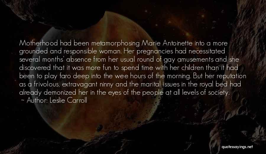 Leslie Carroll Quotes: Motherhood Had Been Metamorphosing Marie Antoinette Into A More Grounded And Responsible Woman. Her Pregnancies Had Necessitated Several Months' Absence