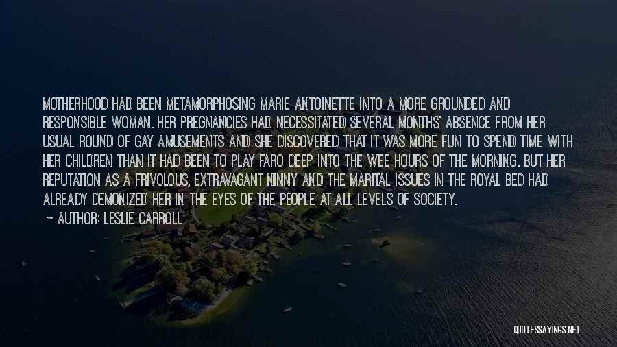 Leslie Carroll Quotes: Motherhood Had Been Metamorphosing Marie Antoinette Into A More Grounded And Responsible Woman. Her Pregnancies Had Necessitated Several Months' Absence