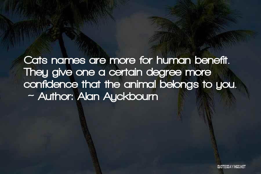Alan Ayckbourn Quotes: Cats Names Are More For Human Benefit. They Give One A Certain Degree More Confidence That The Animal Belongs To