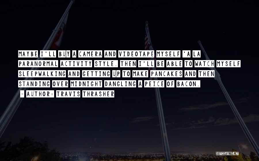 Travis Thrasher Quotes: Maybe I'll Buy A Camera And Videotape Myself 'a La Paranormal Activity Style. Then I'll Be Able To Watch Myself