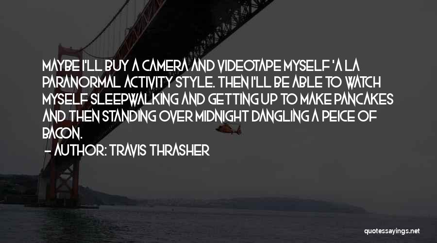 Travis Thrasher Quotes: Maybe I'll Buy A Camera And Videotape Myself 'a La Paranormal Activity Style. Then I'll Be Able To Watch Myself