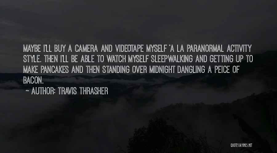 Travis Thrasher Quotes: Maybe I'll Buy A Camera And Videotape Myself 'a La Paranormal Activity Style. Then I'll Be Able To Watch Myself