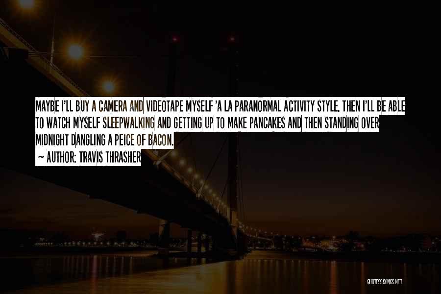 Travis Thrasher Quotes: Maybe I'll Buy A Camera And Videotape Myself 'a La Paranormal Activity Style. Then I'll Be Able To Watch Myself