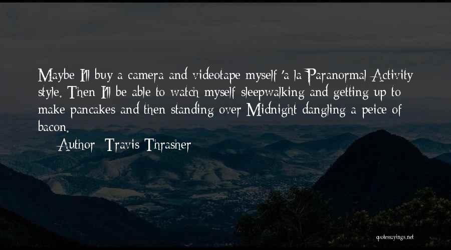 Travis Thrasher Quotes: Maybe I'll Buy A Camera And Videotape Myself 'a La Paranormal Activity Style. Then I'll Be Able To Watch Myself
