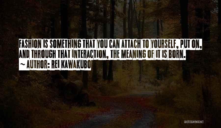 Rei Kawakubo Quotes: Fashion Is Something That You Can Attach To Yourself, Put On, And Through That Interaction, The Meaning Of It Is