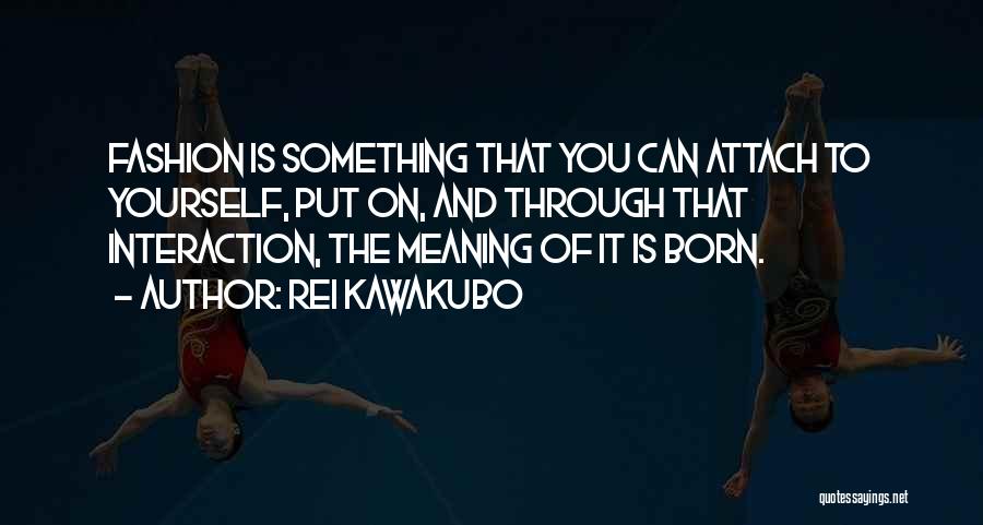 Rei Kawakubo Quotes: Fashion Is Something That You Can Attach To Yourself, Put On, And Through That Interaction, The Meaning Of It Is