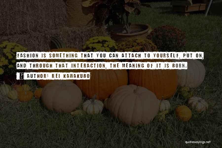 Rei Kawakubo Quotes: Fashion Is Something That You Can Attach To Yourself, Put On, And Through That Interaction, The Meaning Of It Is