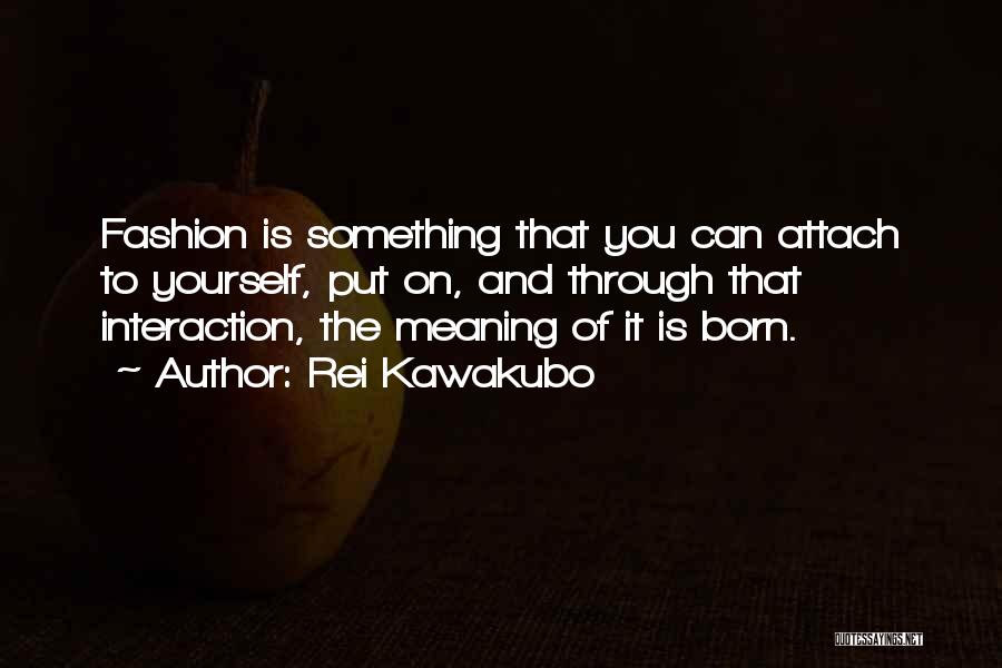 Rei Kawakubo Quotes: Fashion Is Something That You Can Attach To Yourself, Put On, And Through That Interaction, The Meaning Of It Is