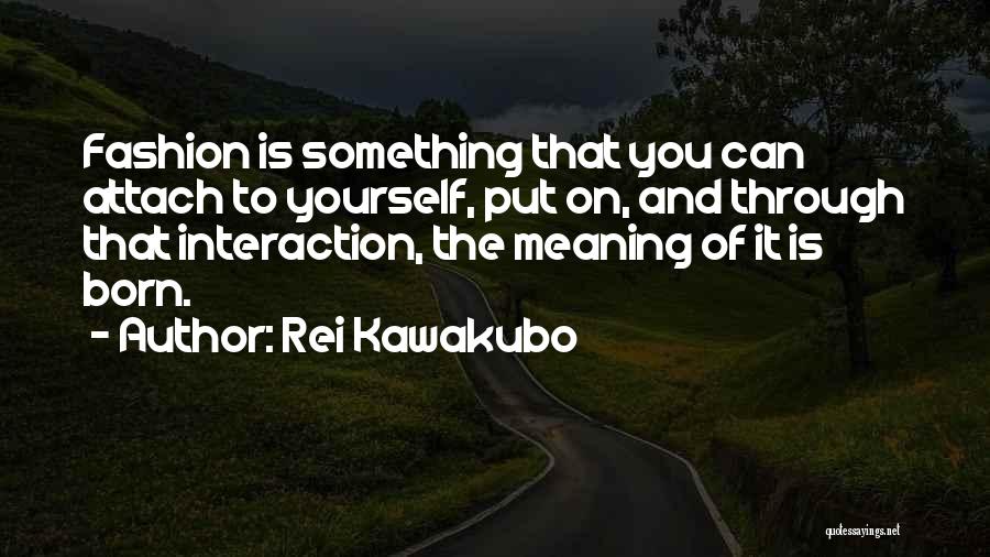 Rei Kawakubo Quotes: Fashion Is Something That You Can Attach To Yourself, Put On, And Through That Interaction, The Meaning Of It Is